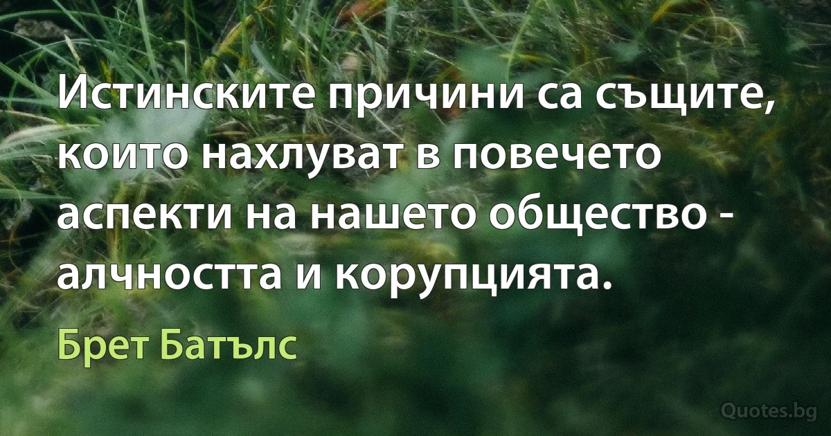 Истинските причини са същите, които нахлуват в повечето аспекти на нашето общество - алчността и корупцията. (Брет Батълс)