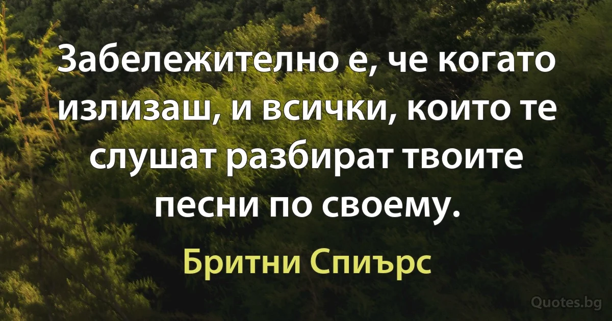 Забележително е, че когато излизаш, и всички, които те слушат разбират твоите песни по своему. (Бритни Спиърс)