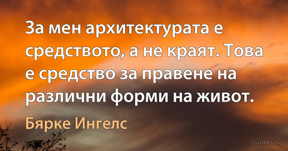 За мен архитектурата е средството, а не краят. Това е средство за правене на различни форми на живот. (Бярке Ингелс)