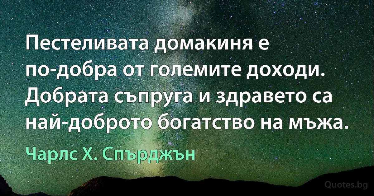 Пестеливата домакиня е по-добра от големите доходи. Добрата съпруга и здравето са най-доброто богатство на мъжа. (Чарлс Х. Спърджън)