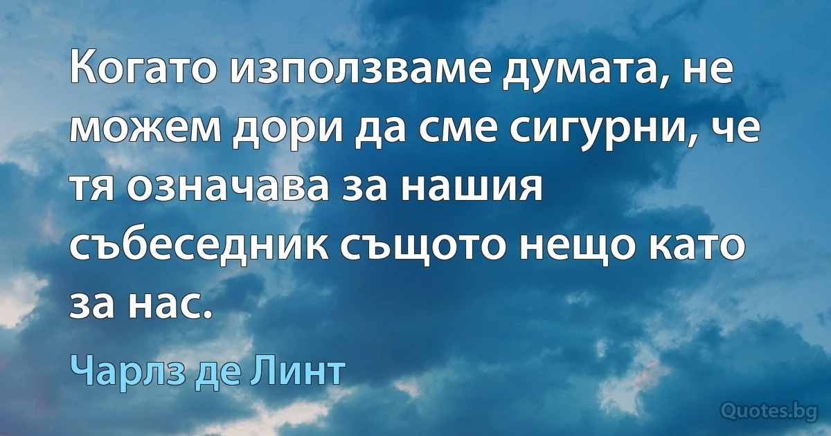 Когато използваме думата, не можем дори да сме сигурни, че тя означава за нашия събеседник същото нещо като за нас. (Чарлз де Линт)