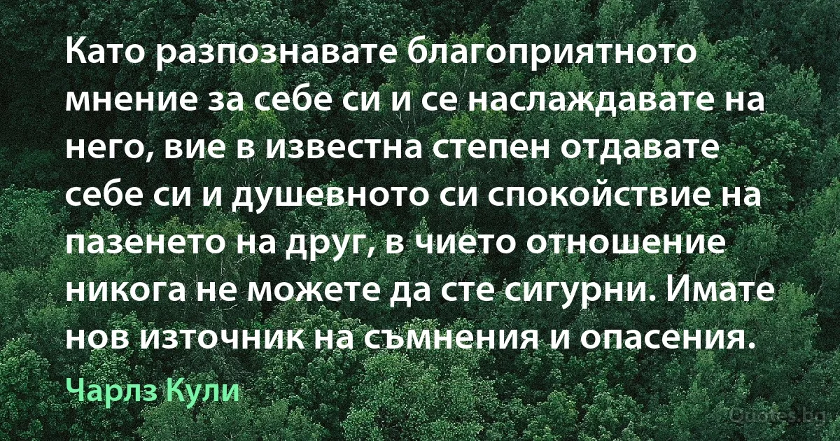 Като разпознавате благоприятното мнение за себе си и се наслаждавате на него, вие в известна степен отдавате себе си и душевното си спокойствие на пазенето на друг, в чието отношение никога не можете да сте сигурни. Имате нов източник на съмнения и опасения. (Чарлз Кули)