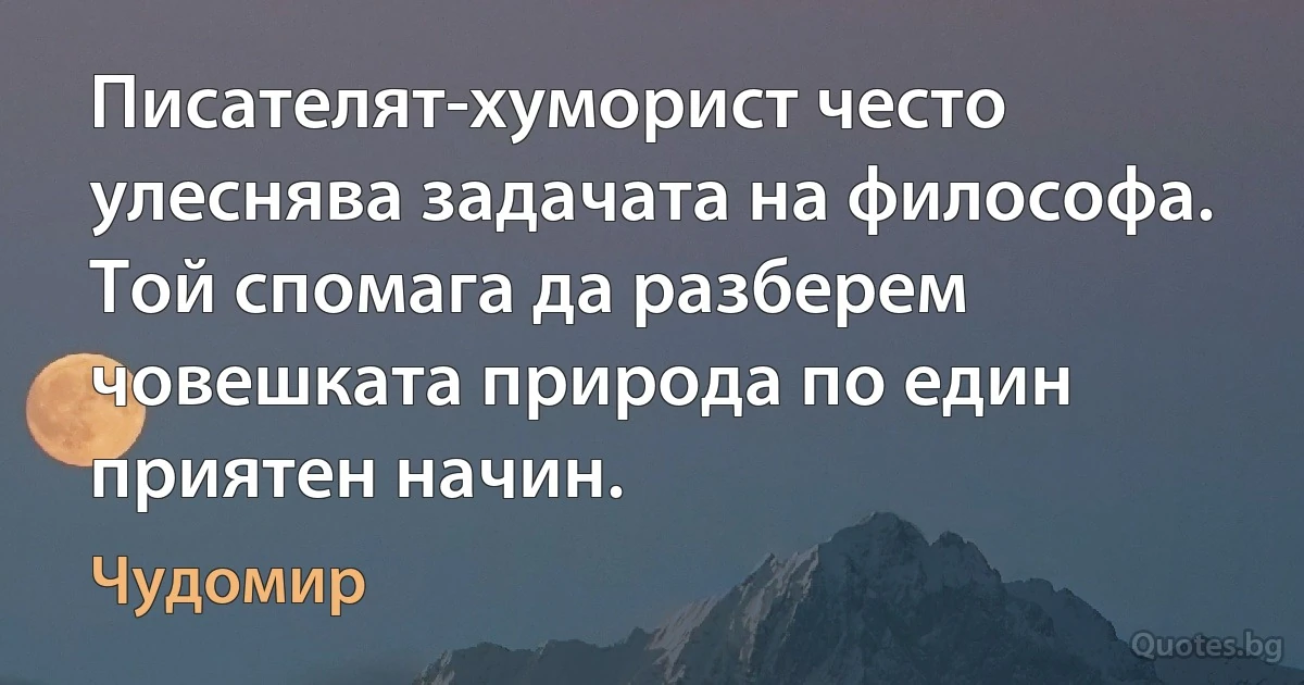 Писателят-хуморист често улеснява задачата на философа. Той спомага да разберем човешката природа по един приятен начин. (Чудомир)