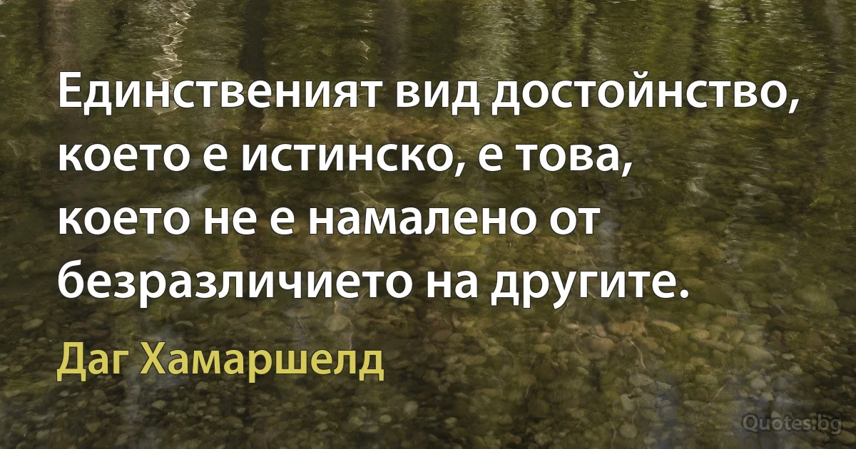 Единственият вид достойнство, което е истинско, е това, което не е намалено от безразличието на другите. (Даг Хамаршелд)