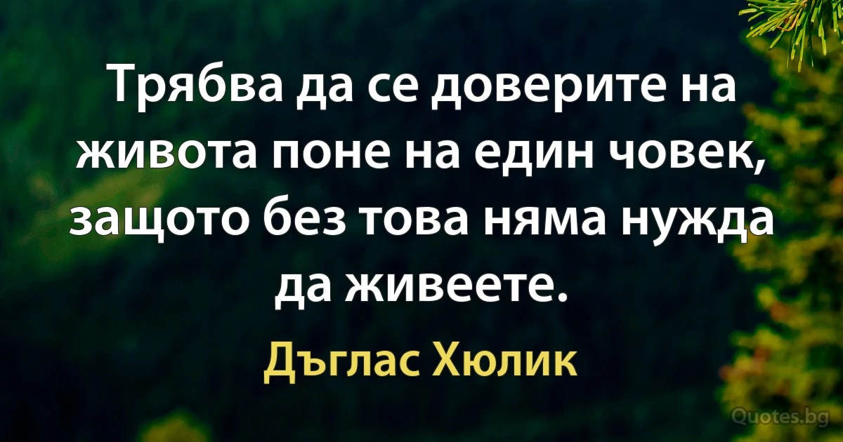 Трябва да се доверите на живота поне на един човек, защото без това няма нужда да живеете. (Дъглас Хюлик)