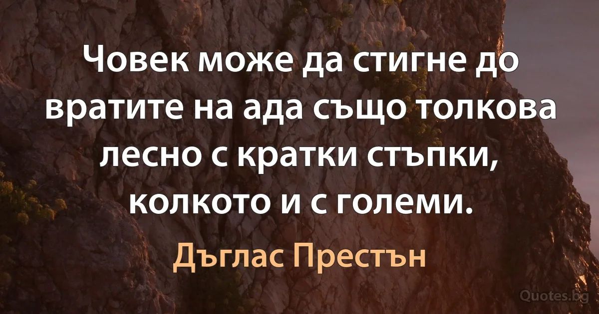 Човек може да стигне до вратите на ада също толкова лесно с кратки стъпки, колкото и с големи. (Дъглас Престън)