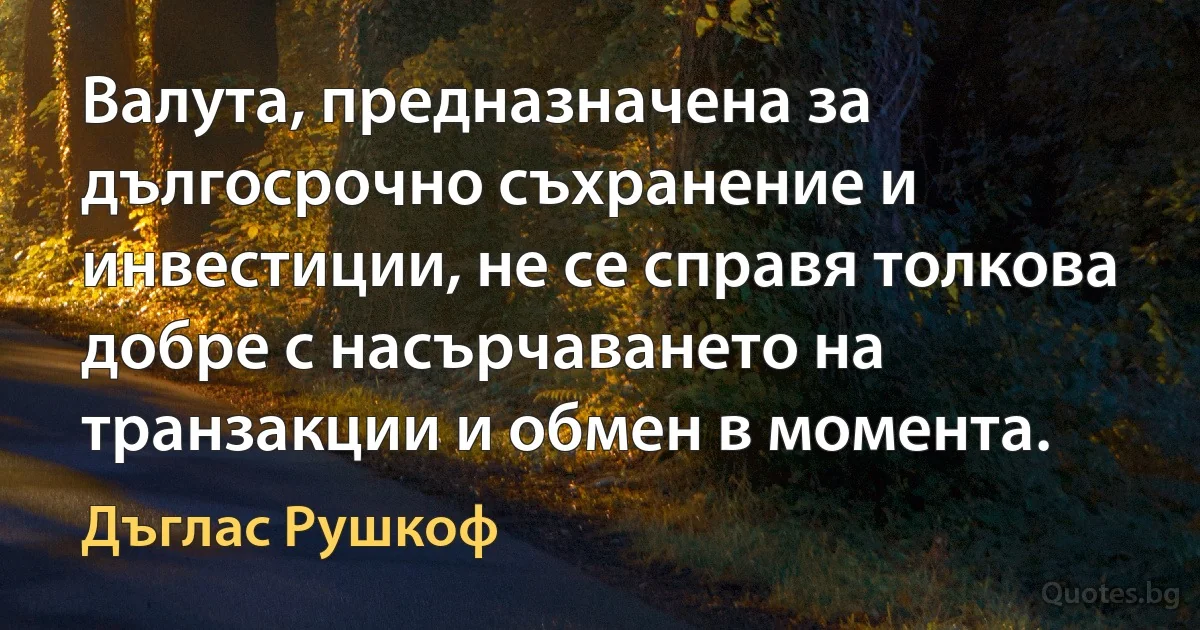 Валута, предназначена за дългосрочно съхранение и инвестиции, не се справя толкова добре с насърчаването на транзакции и обмен в момента. (Дъглас Рушкоф)