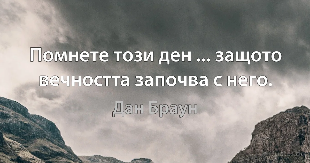 Помнете този ден ... защото вечността започва с него. (Дан Браун)