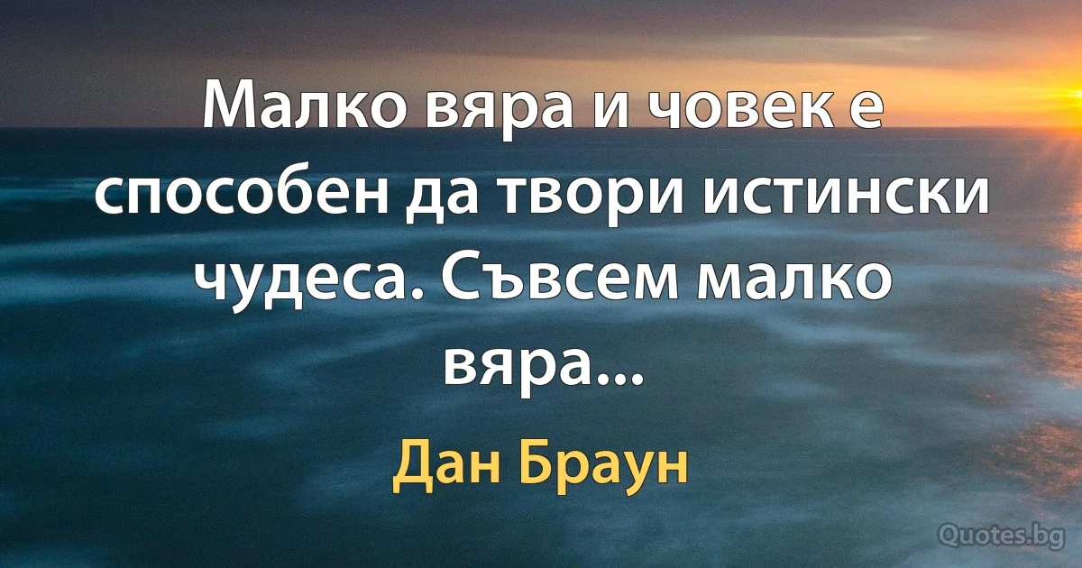 Малко вяра и човек е способен да твори истински чудеса. Съвсем малко вяра... (Дан Браун)