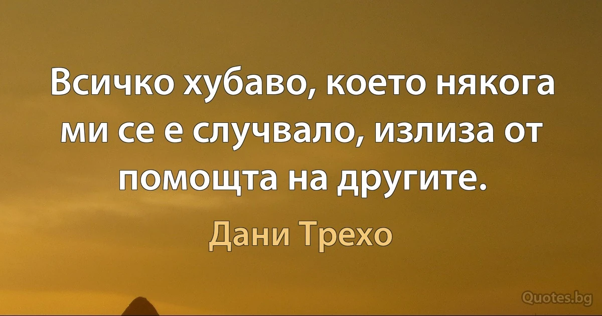 Всичко хубаво, което някога ми се е случвало, излиза от помощта на другите. (Дани Трехо)