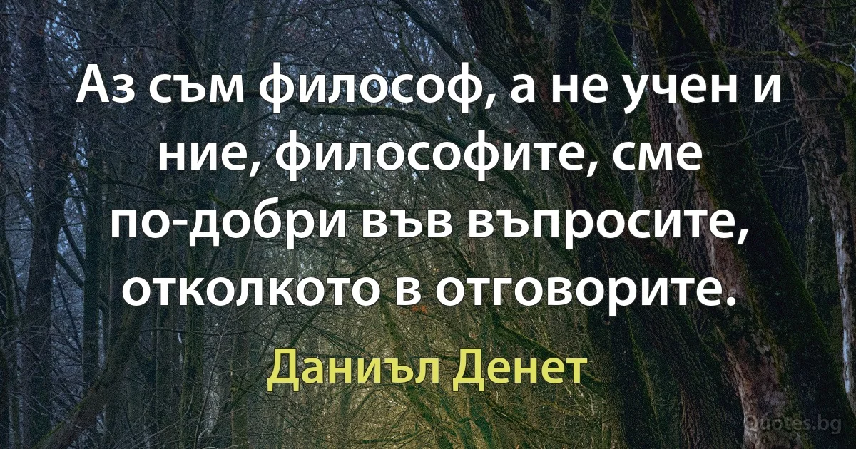 Аз съм философ, а не учен и ние, философите, сме по-добри във въпросите, отколкото в отговорите. (Даниъл Денет)