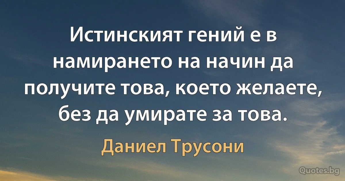 Истинският гений е в намирането на начин да получите това, което желаете, без да умирате за това. (Даниел Трусони)