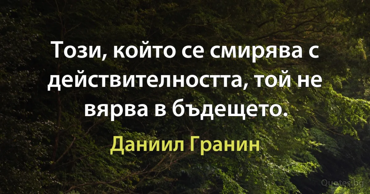 Този, който се смирява с действителността, той не вярва в бъдещето. (Даниил Гранин)