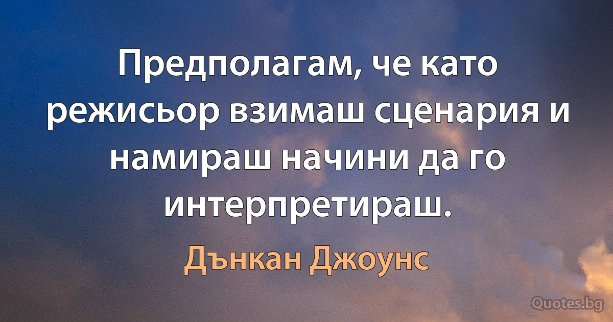 Предполагам, че като режисьор взимаш сценария и намираш начини да го интерпретираш. (Дънкан Джоунс)