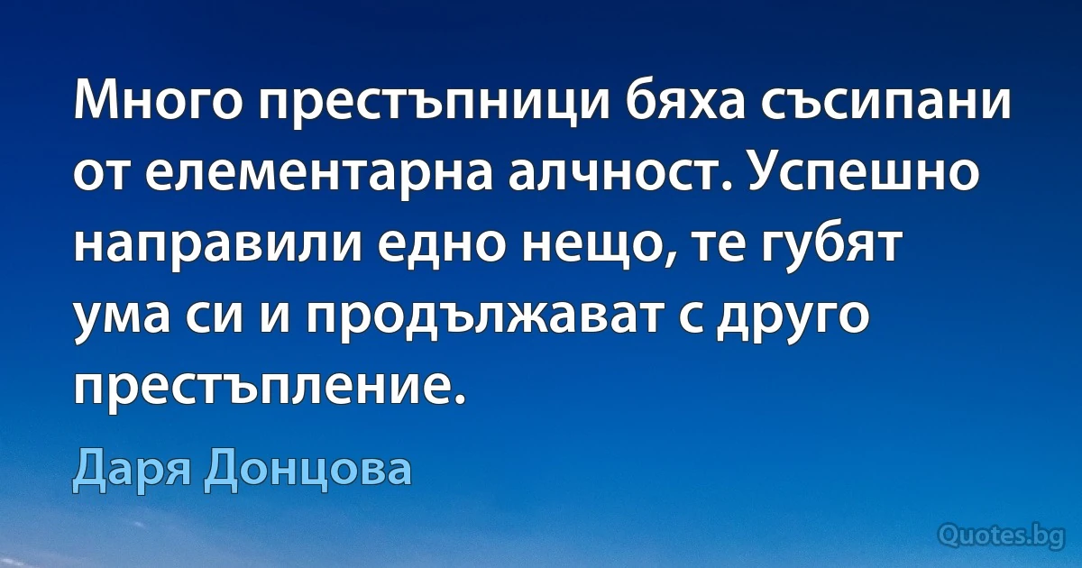 Много престъпници бяха съсипани от елементарна алчност. Успешно направили едно нещо, те губят ума си и продължават с друго престъпление. (Даря Донцова)