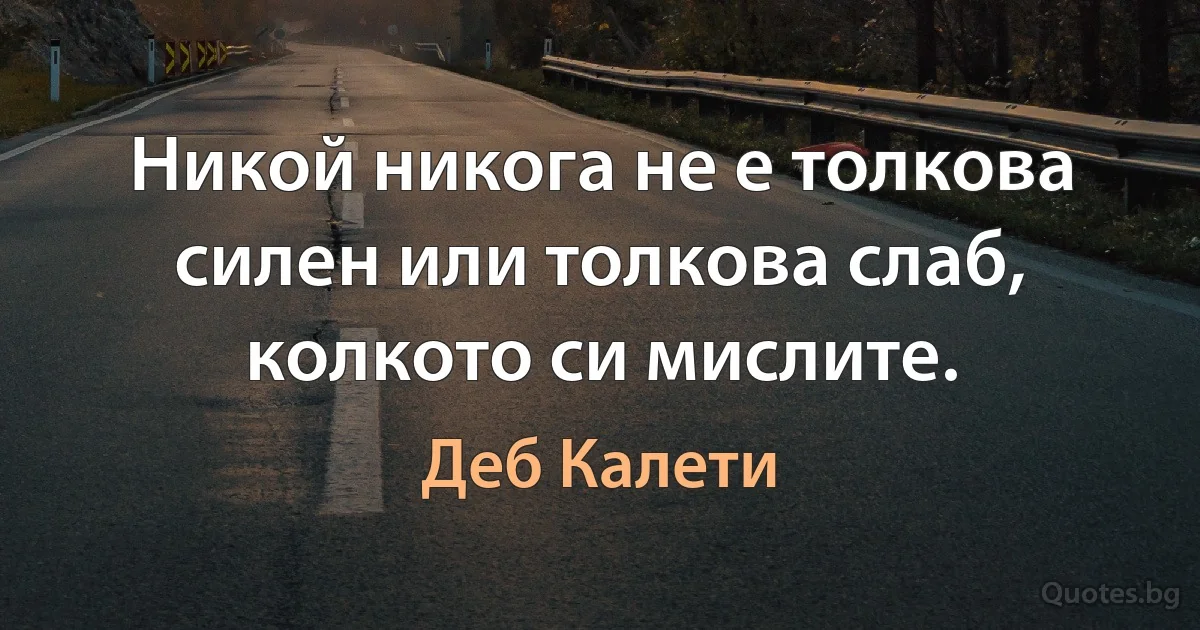 Никой никога не е толкова силен или толкова слаб, колкото си мислите. (Деб Калети)