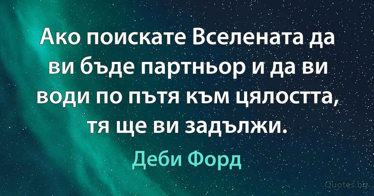 Ако поискате Вселената да ви бъде партньор и да ви води по пътя към цялостта, тя ще ви задължи. (Деби Форд)