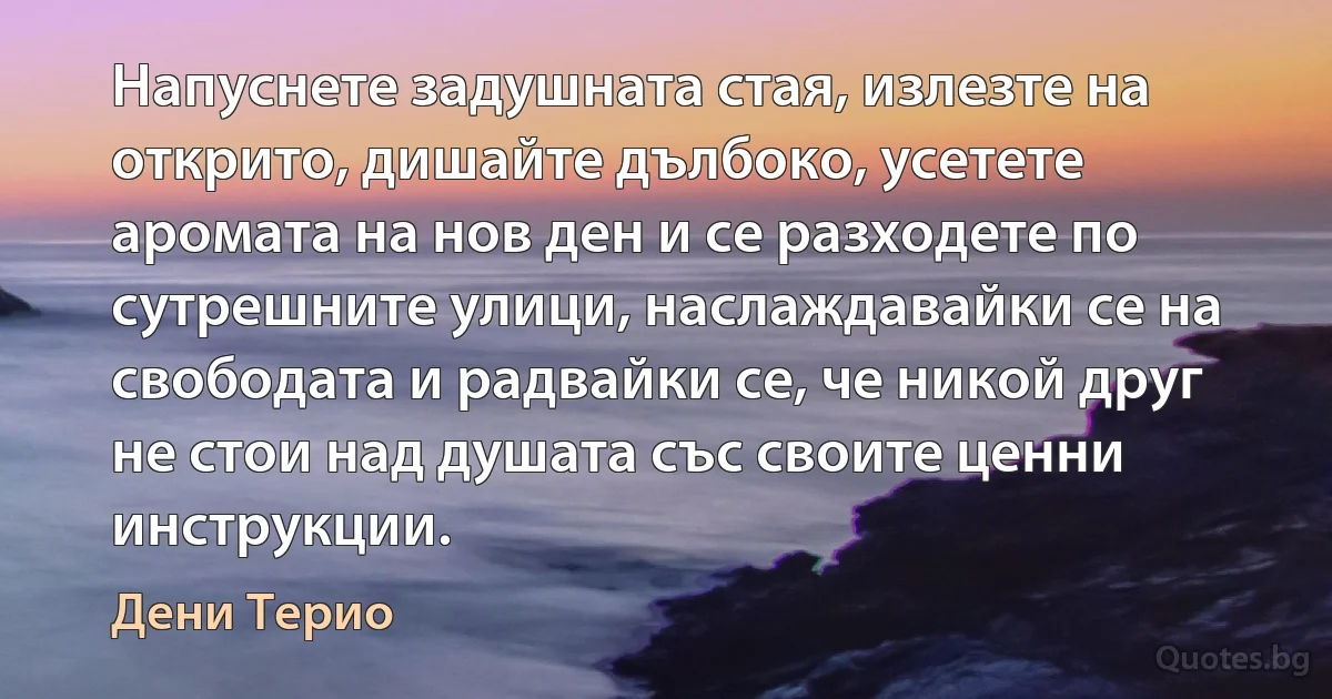 Напуснете задушната стая, излезте на открито, дишайте дълбоко, усетете аромата на нов ден и се разходете по сутрешните улици, наслаждавайки се на свободата и радвайки се, че никой друг не стои над душата със своите ценни инструкции. (Дени Терио)