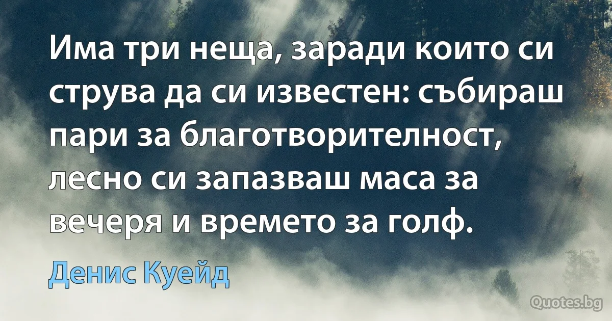 Има три неща, заради които си струва да си известен: събираш пари за благотворителност, лесно си запазваш маса за вечеря и времето за голф. (Денис Куейд)