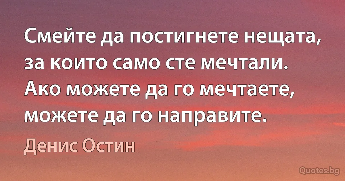 Смейте да постигнете нещата, за които само сте мечтали. Ако можете да го мечтаете, можете да го направите. (Денис Остин)