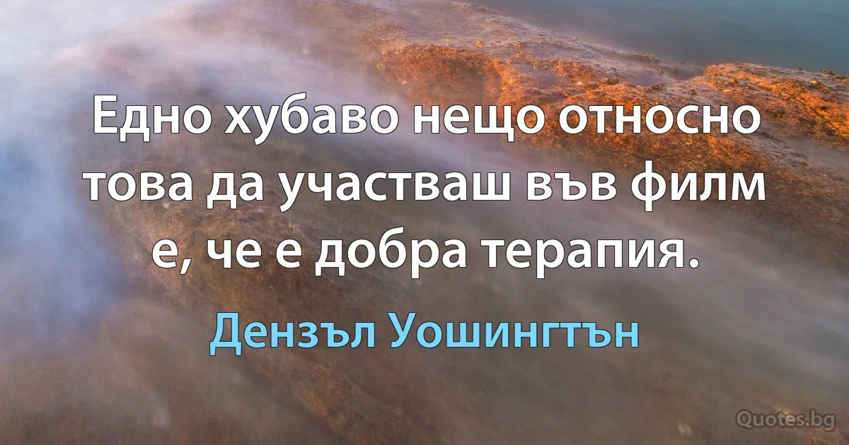 Едно хубаво нещо относно това да участваш във филм е, че е добра терапия. (Дензъл Уошингтън)