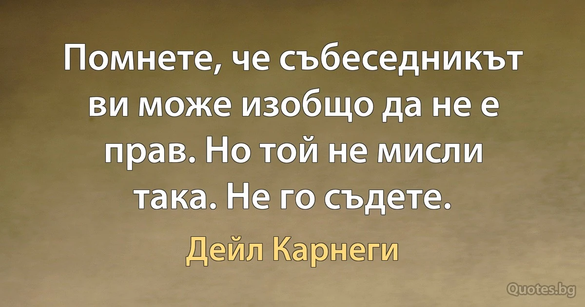 Помнете, че събеседникът ви може изобщо да не е прав. Но той не мисли така. Не го съдете. (Дейл Карнеги)