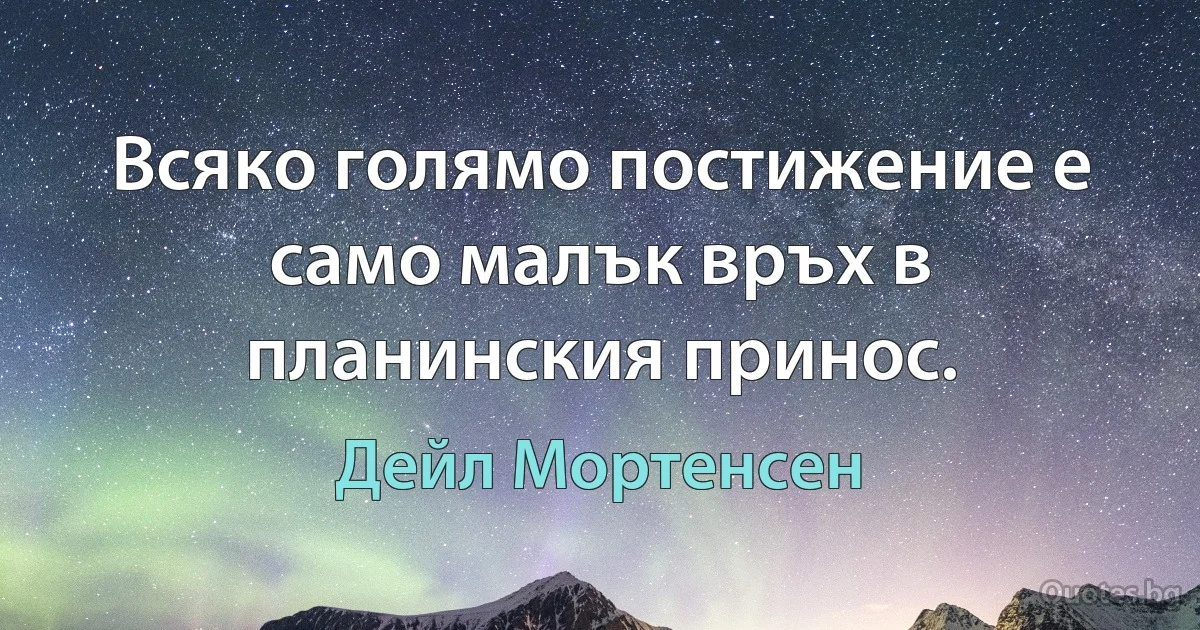 Всяко голямо постижение е само малък връх в планинския принос. (Дейл Мортенсен)