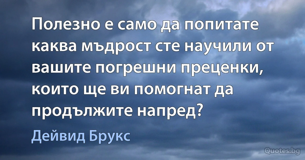 Полезно е само да попитате каква мъдрост сте научили от вашите погрешни преценки, които ще ви помогнат да продължите напред? (Дейвид Брукс)