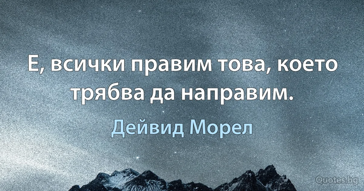 Е, всички правим това, което трябва да направим. (Дейвид Морел)