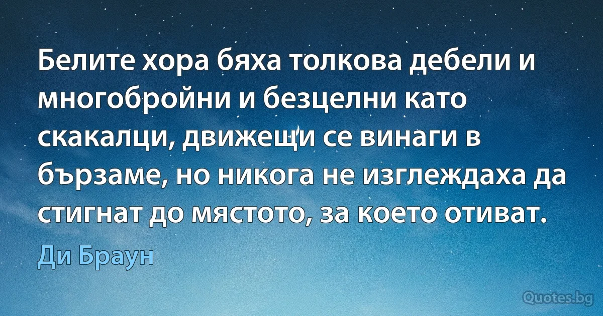 Белите хора бяха толкова дебели и многобройни и безцелни като скакалци, движещи се винаги в бързаме, но никога не изглеждаха да стигнат до мястото, за което отиват. (Ди Браун)