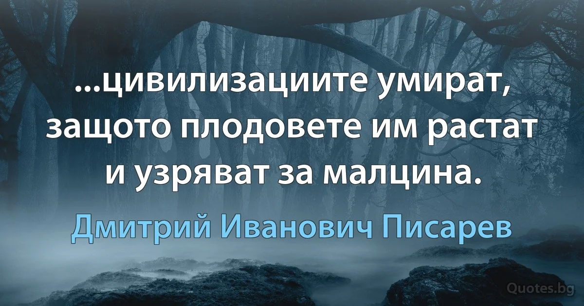 ...цивилизациите умират, защото плодовете им растат и узряват за малцина. (Дмитрий Иванович Писарев)