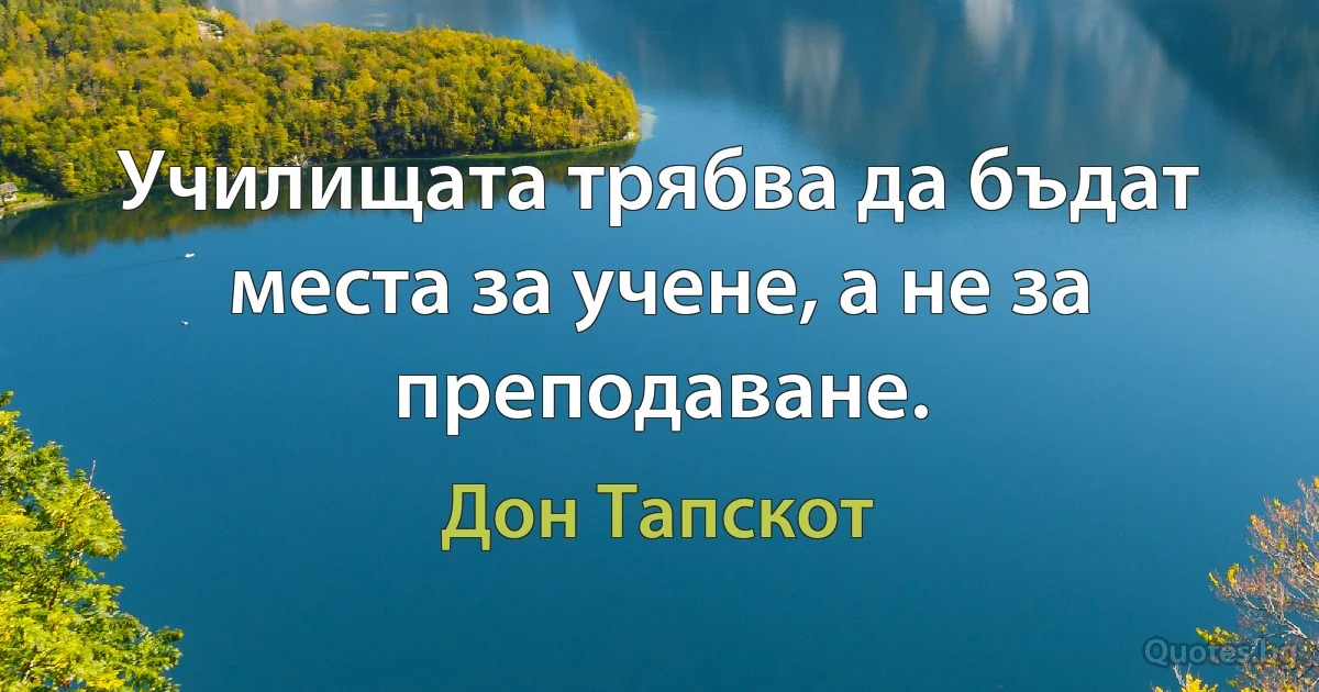 Училищата трябва да бъдат места за учене, а не за преподаване. (Дон Тапскот)