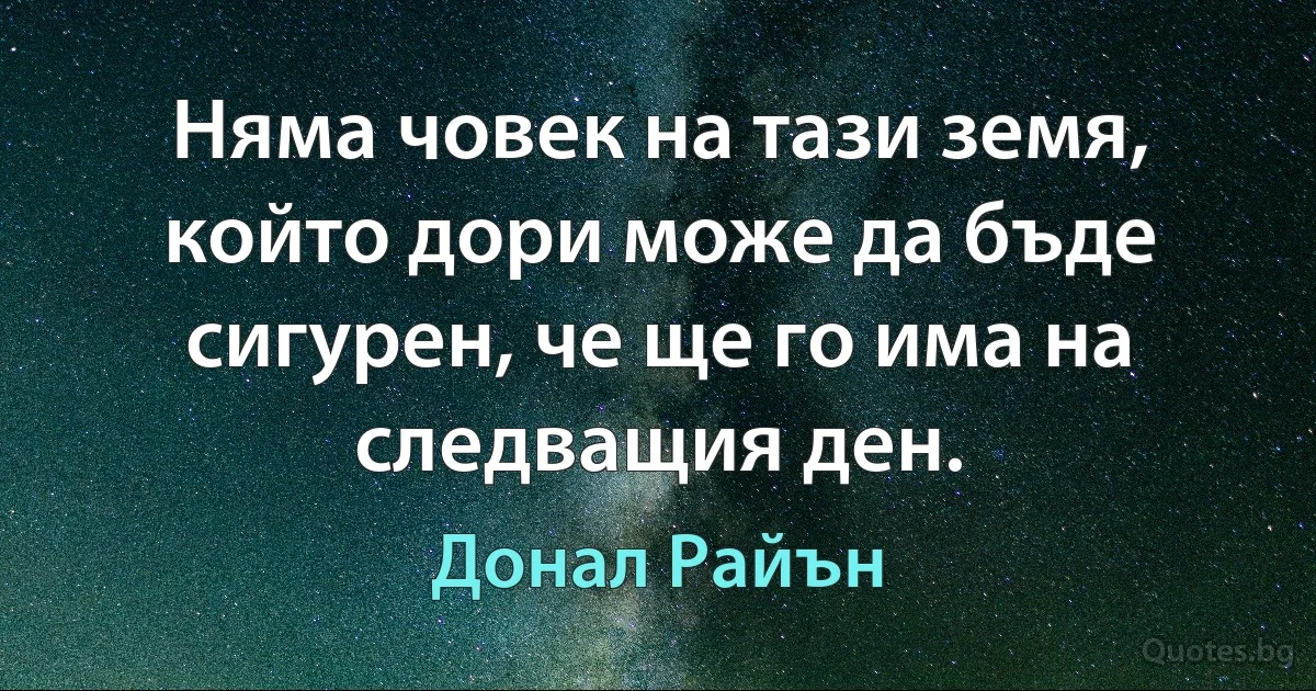 Няма човек на тази земя, който дори може да бъде сигурен, че ще го има на следващия ден. (Донал Райън)