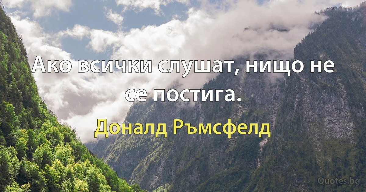 Ако всички слушат, нищо не се постига. (Доналд Ръмсфелд)