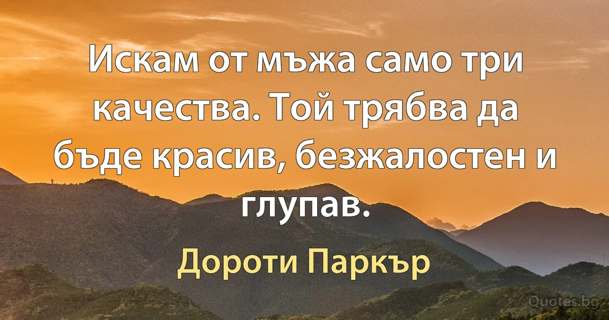 Искам от мъжа само три качества. Той трябва да бъде красив, безжалостен и глупав. (Дороти Паркър)