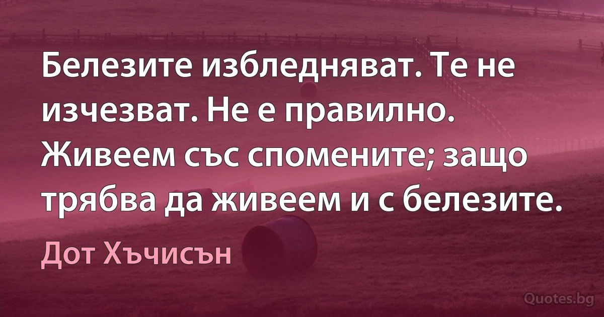 Белезите избледняват. Те не изчезват. Не е правилно. Живеем със спомените; защо трябва да живеем и с белезите. (Дот Хъчисън)