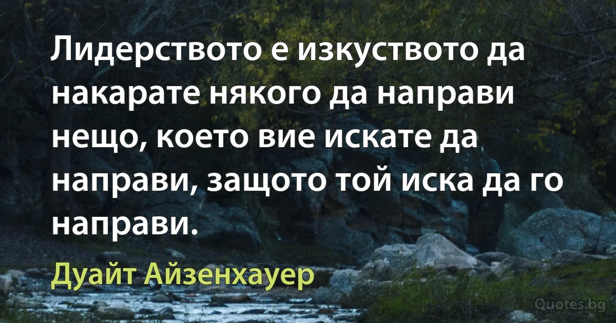 Лидерството е изкуството да накарате някого да направи нещо, което вие искате да направи, защото той иска да го направи. (Дуайт Айзенхауер)