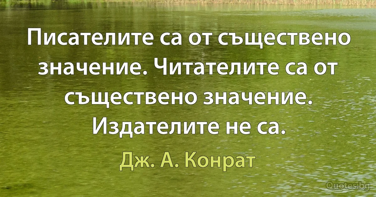 Писателите са от съществено значение. Читателите са от съществено значение. Издателите не са. (Дж. А. Конрат)