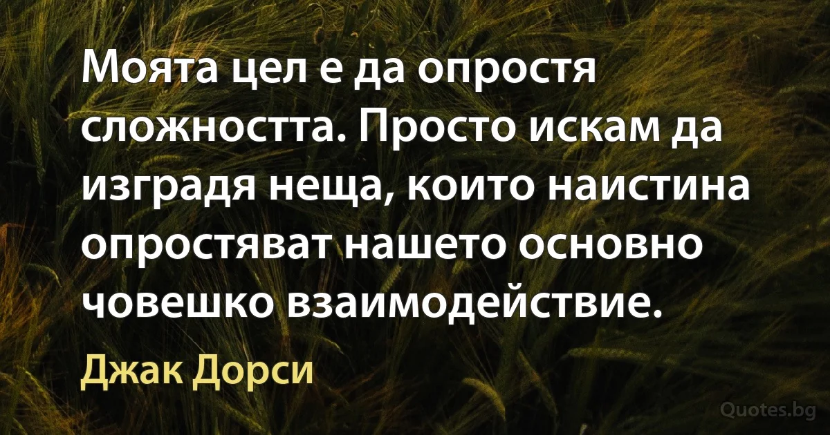 Моята цел е да опростя сложността. Просто искам да изградя неща, които наистина опростяват нашето основно човешко взаимодействие. (Джак Дорси)