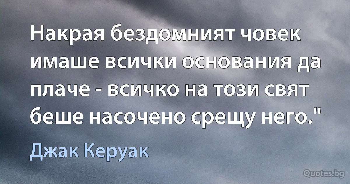 Накрая бездомният човек имаше всички основания да плаче - всичко на този свят беше насочено срещу него." (Джак Керуак)