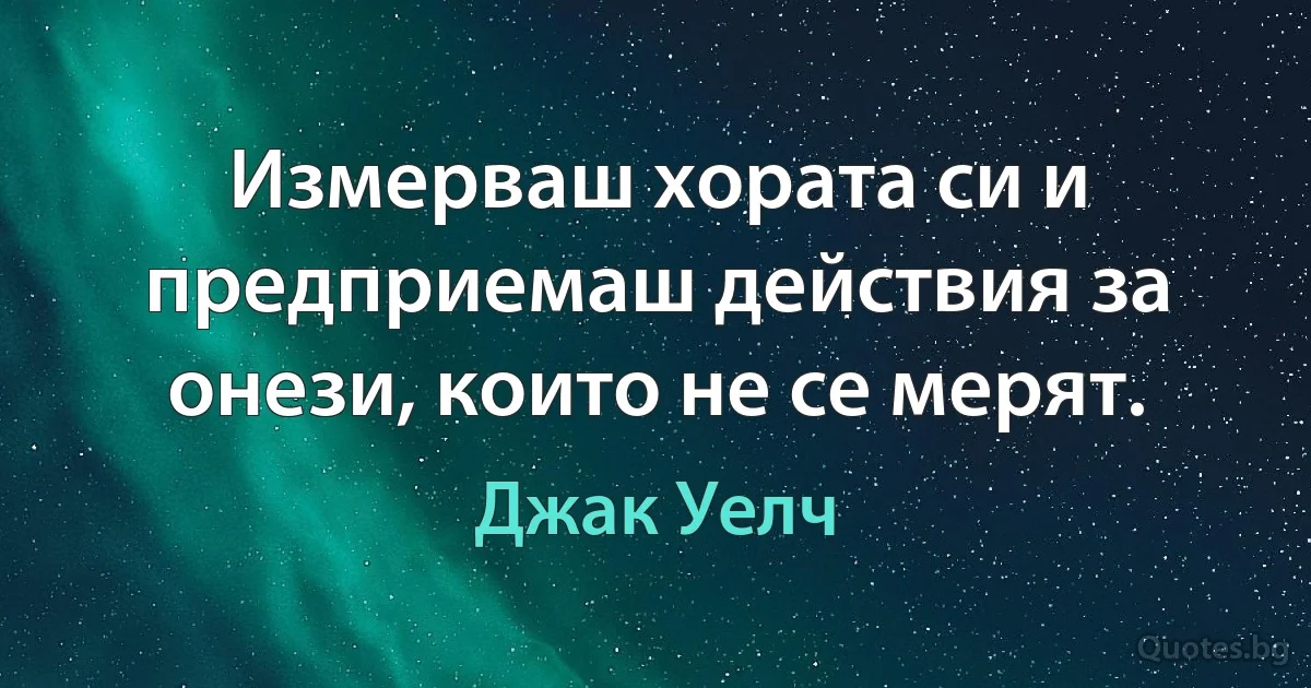 Измерваш хората си и предприемаш действия за онези, които не се мерят. (Джак Уелч)