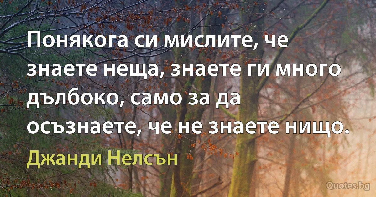 Понякога си мислите, че знаете неща, знаете ги много дълбоко, само за да осъзнаете, че не знаете нищо. (Джанди Нелсън)