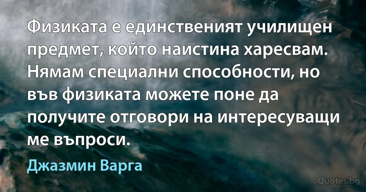 Физиката е единственият училищен предмет, който наистина харесвам. Нямам специални способности, но във физиката можете поне да получите отговори на интересуващи ме въпроси. (Джазмин Варга)