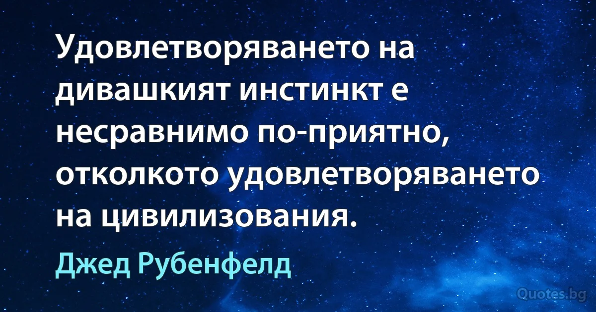 Удовлетворяването на дивашкият инстинкт е несравнимо по-приятно, отколкото удовлетворяването на цивилизования. (Джед Рубенфелд)