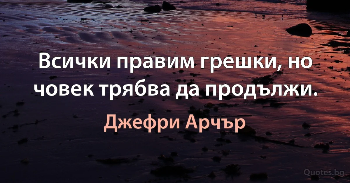 Всички правим грешки, но човек трябва да продължи. (Джефри Арчър)