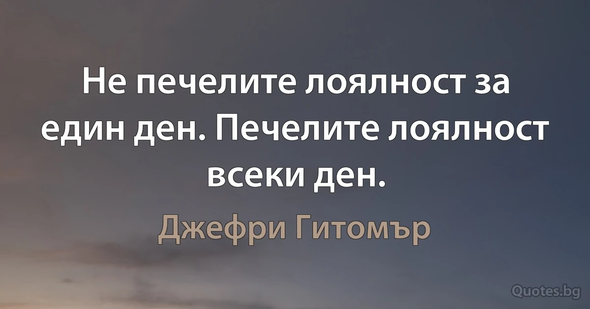 Не печелите лоялност за един ден. Печелите лоялност всеки ден. (Джефри Гитомър)