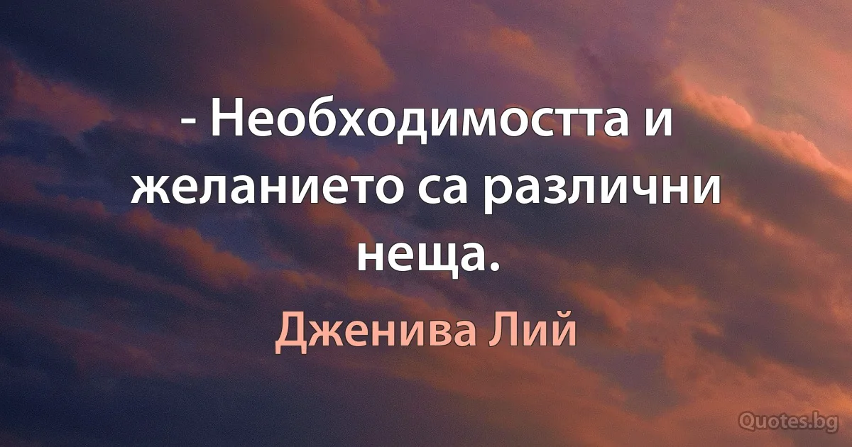 - Необходимостта и желанието са различни неща. (Дженива Лий)