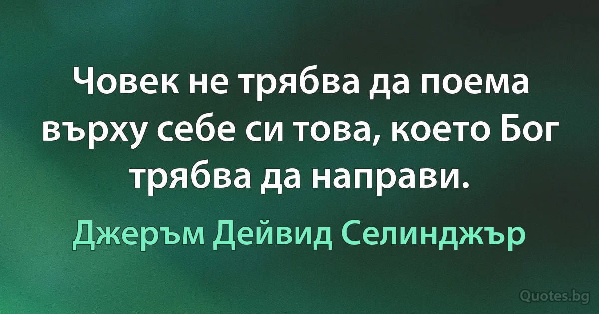 Човек не трябва да поема върху себе си това, което Бог трябва да направи. (Джеръм Дейвид Селинджър)