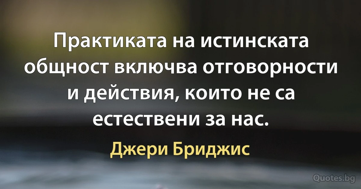 Практиката на истинската общност включва отговорности и действия, които не са естествени за нас. (Джери Бриджис)