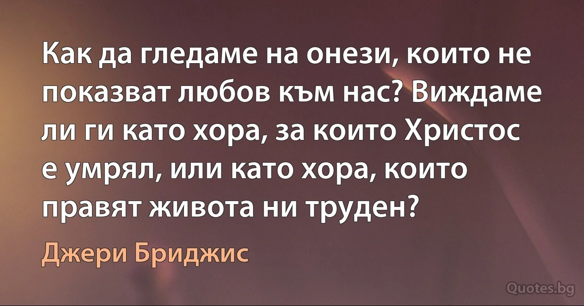 Как да гледаме на онези, които не показват любов към нас? Виждаме ли ги като хора, за които Христос е умрял, или като хора, които правят живота ни труден? (Джери Бриджис)